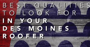 Best Qualities to Look for in Your Des Moines Roofer